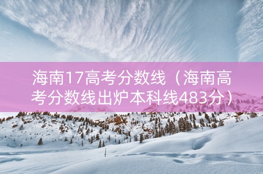 海南17高考分数线（海南高考分数线出炉本科线483分）