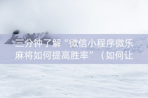 三分钟了解“微信小程序微乐麻将如何提高胜率”（如何让系统发好牌)