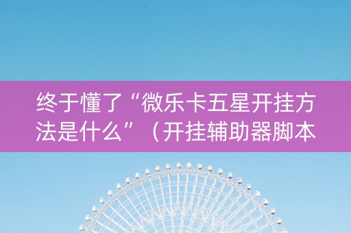 终于懂了“微乐卡五星开挂方法是什么”（开挂辅助器脚本)