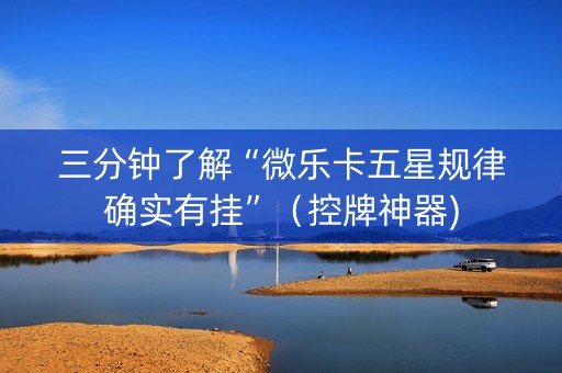 三分钟了解“微乐卡五星规律确实有挂”（控牌神器)
