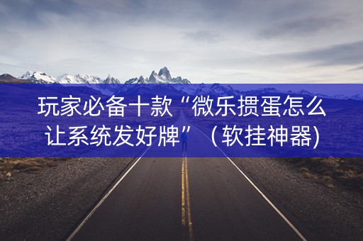 玩家必备十款“微乐掼蛋怎么让系统发好牌”（软挂神器)