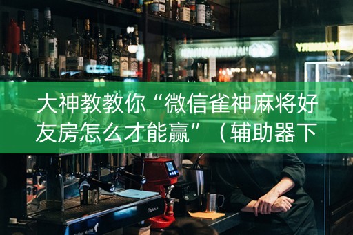 大神教教你“微信雀神麻将好友房怎么才能赢”（辅助器下载)