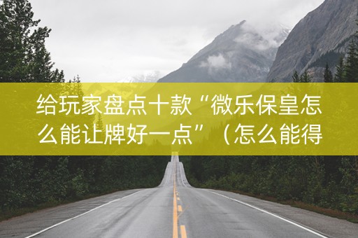 给玩家盘点十款“微乐保皇怎么能让牌好一点”（怎么能得到好牌)