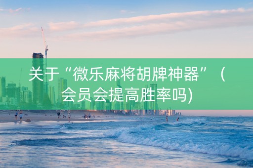 关于“微乐麻将胡牌神器”（会员会提高胜率吗)