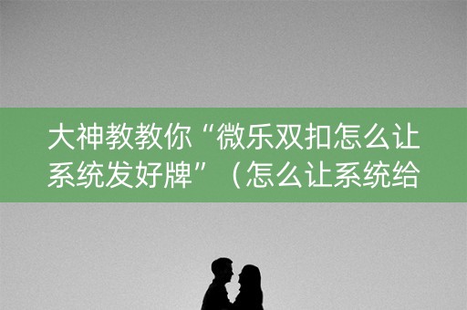 大神教教你“微乐双扣怎么让系统发好牌”（怎么让系统给自己好牌)