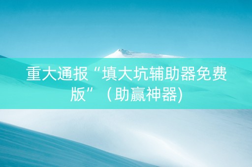重大通报“填大坑辅助器免费版”（助赢神器)