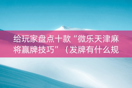 给玩家盘点十款“微乐天津麻将赢牌技巧”（发牌有什么规律吗)