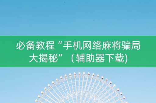 必备教程“手机网络麻将骗局大揭秘”（辅助器下载)