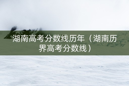 湖南高考分数线历年（湖南历界高考分数线）