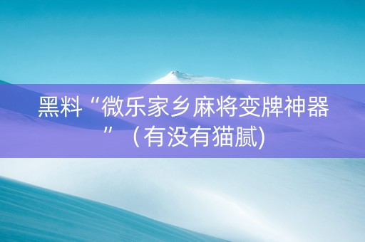 黑料“微乐家乡麻将变牌神器”（有没有猫腻)