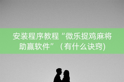 安装程序教程“微乐捉鸡麻将助赢软件”（有什么诀窍)