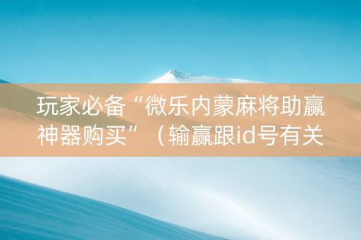 玩家必备“微乐内蒙麻将助赢神器购买”（输赢跟id号有关系吗)