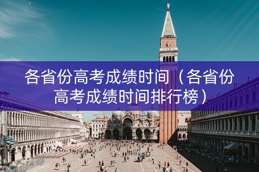 各省份高考成绩时间（各省份高考成绩时间排行榜）