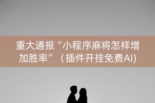重大通报“小程序麻将怎样增加胜率”（插件开挂免费AI)