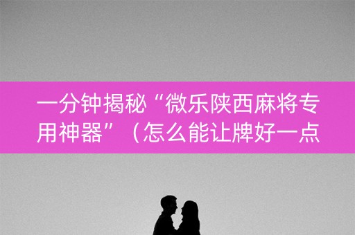 一分钟揭秘“微乐陕西麻将专用神器”（怎么能让牌好一点)