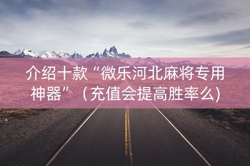 介绍十款“微乐河北麻将专用神器”（充值会提高胜率么)