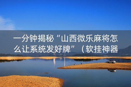 一分钟揭秘“山西微乐麻将怎么让系统发好牌”（软挂神器)