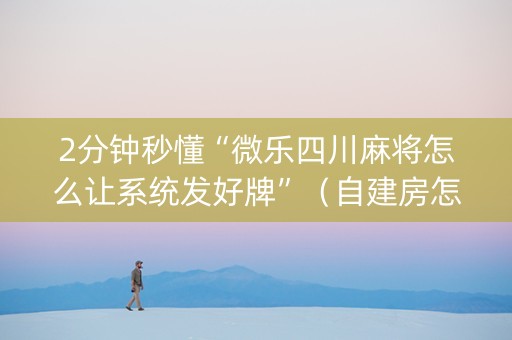 2分钟秒懂“微乐四川麻将怎么让系统发好牌”（自建房怎么赢)
