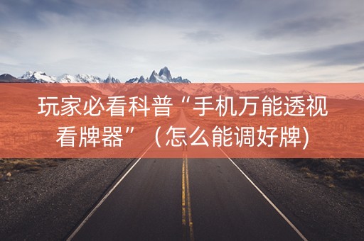 玩家必看科普“手机万能透视看牌器”（怎么能调好牌)