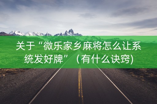 关于“微乐家乡麻将怎么让系统发好牌”（有什么诀窍)