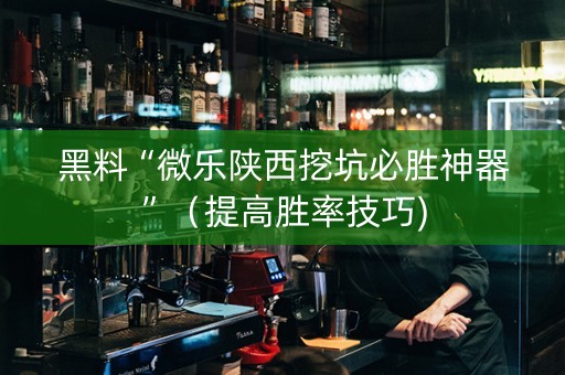 黑料“微乐陕西挖坑必胜神器”（提高胜率技巧)