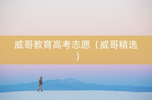 威哥教育高考志愿（威哥精选）