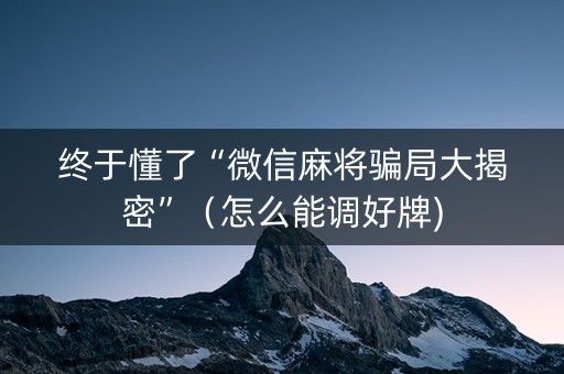 终于懂了“微信麻将骗局大揭密”（怎么能调好牌)