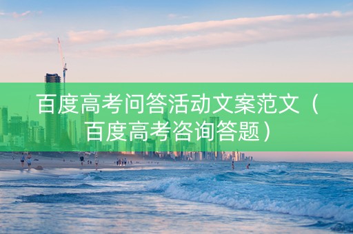 百度高考问答活动文案范文（百度高考咨询答题）