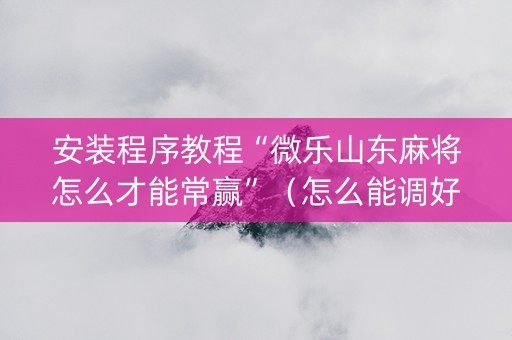 安装程序教程“微乐山东麻将怎么才能常赢”（怎么能调好牌)