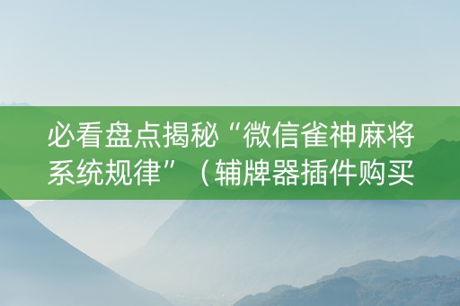 必看盘点揭秘“微信雀神麻将系统规律”（辅牌器插件购买)