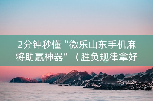 2分钟秒懂“微乐山东手机麻将助赢神器”（胜负规律拿好牌)