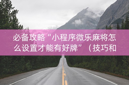 必备攻略“小程序微乐麻将怎么设置才能有好牌”（技巧和打好牌方法)