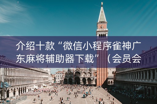 介绍十款“微信小程序雀神广东麻将辅助器下载”（会员会提高胜率吗)