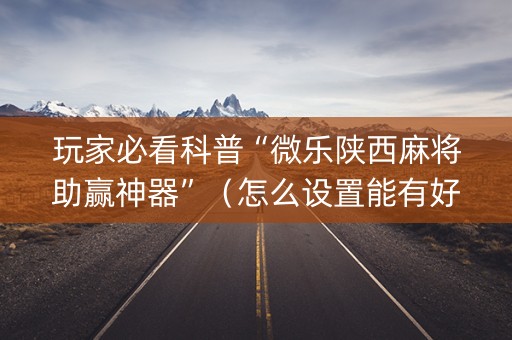 玩家必看科普“微乐陕西麻将助赢神器”（怎么设置能有好牌)