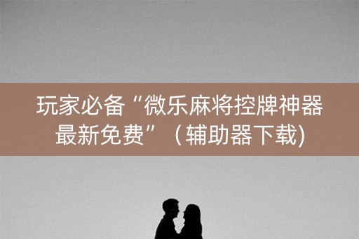 玩家必备“微乐麻将控牌神器最新免费”（辅助器下载)