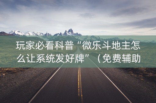玩家必看科普“微乐斗地主怎么让系统发好牌”（免费辅助)