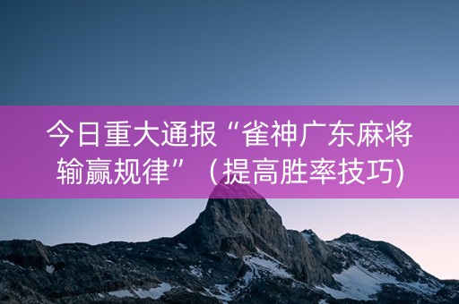 今日重大通报“雀神广东麻将输赢规律”（提高胜率技巧)