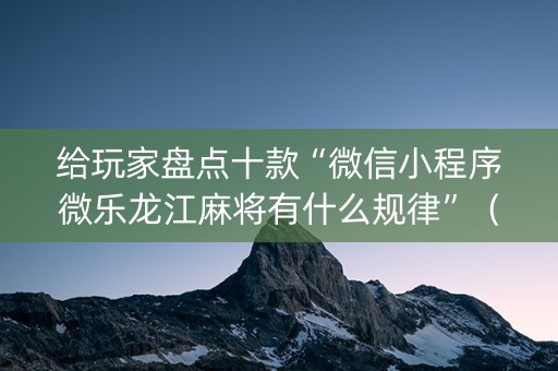 给玩家盘点十款“微信小程序微乐龙江麻将有什么规律”（挂件神器)