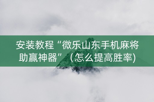 安装教程“微乐山东手机麻将助赢神器”（怎么提高胜率)