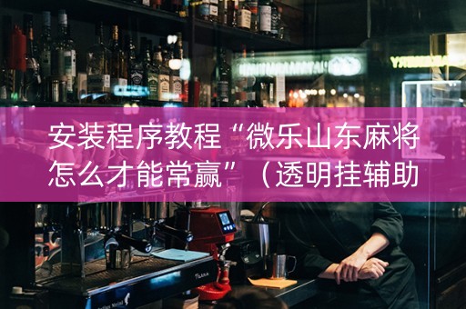 安装程序教程“微乐山东麻将怎么才能常赢”（透明挂辅助器)