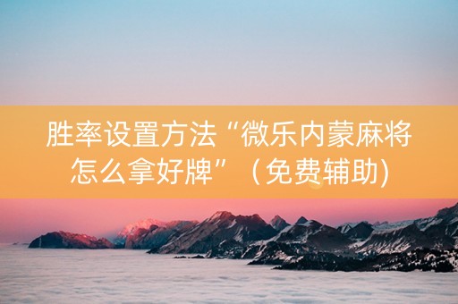 胜率设置方法“微乐内蒙麻将怎么拿好牌”（免费辅助)