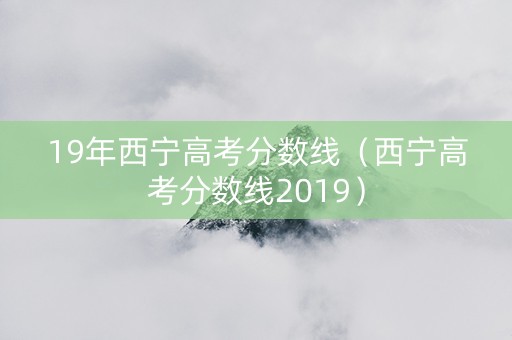 19年西宁高考分数线（西宁高考分数线2019）
