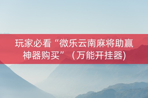 玩家必看“微乐云南麻将助赢神器购买”（万能开挂器)