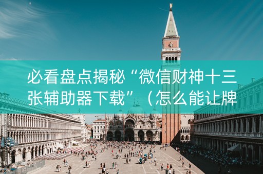 必看盘点揭秘“微信财神十三张辅助器下载”（怎么能让牌好一点)