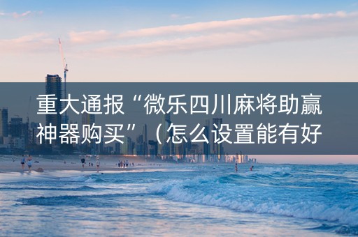 重大通报“微乐四川麻将助赢神器购买”（怎么设置能有好牌)