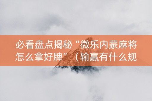 必看盘点揭秘“微乐内蒙麻将怎么拿好牌”（输赢有什么规律)