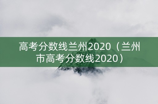高考分数线兰州2020（兰州市高考分数线2020）