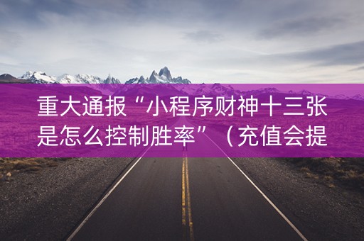 重大通报“小程序财神十三张是怎么控制胜率”（充值会提高胜率么)