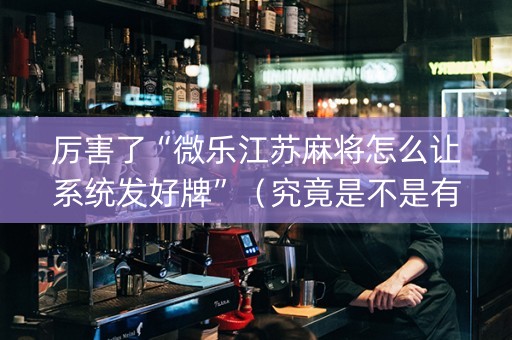 厉害了“微乐江苏麻将怎么让系统发好牌”（究竟是不是有挂)