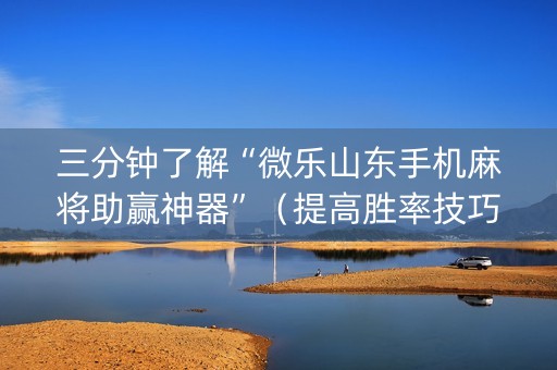 三分钟了解“微乐山东手机麻将助赢神器”（提高胜率技巧)